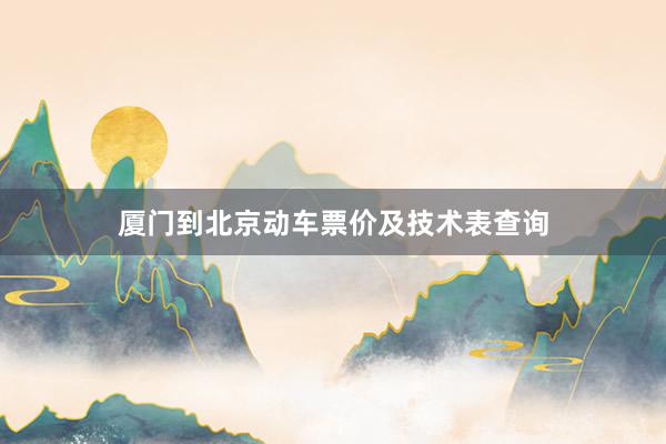 厦门到北京动车票价及技术表查询