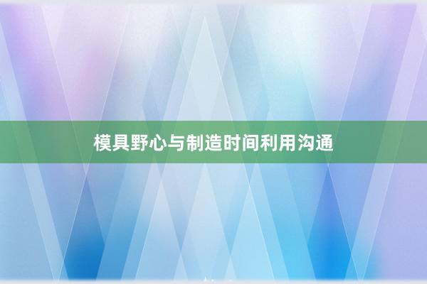模具野心与制造时间利用沟通