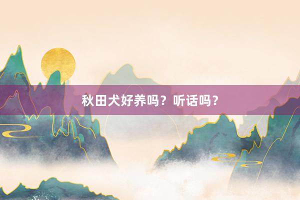 秋田犬好养吗？听话吗？